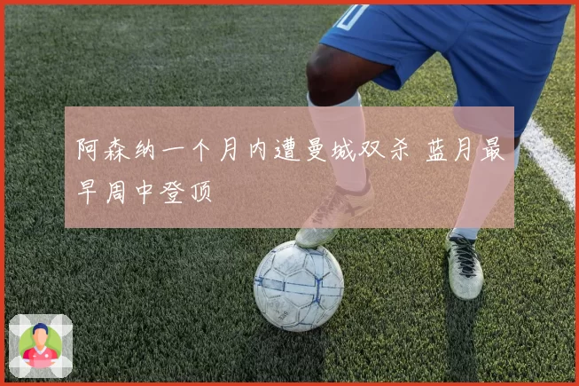 阿森纳一个月内遭曼城双杀 蓝月最早周中登顶