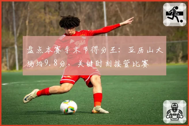 盘点本赛季末节得分王:亚历山大场均9.8分,关键时刻接管比赛