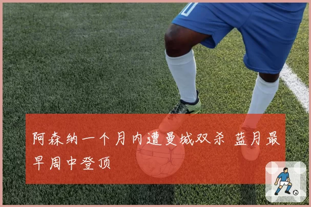 阿森纳一个月内遭曼城双杀 蓝月最早周中登顶