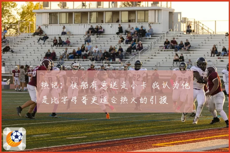 热记：快船有意送走小卡 我认为他是比字母哥更适合热火的引援