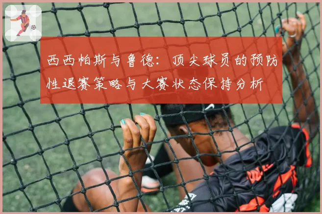 西西帕斯与鲁德:顶尖球员的预防性退赛策略与大赛状态保持分析