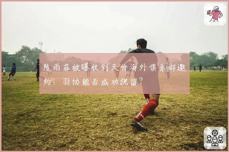 陈雨菲被曝收到天价海外俱乐部邀约,羽协能否成功挽留?