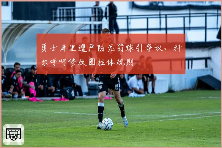 勇士库里遭严防无罚球引争议，科尔呼吁修改圆柱体规则