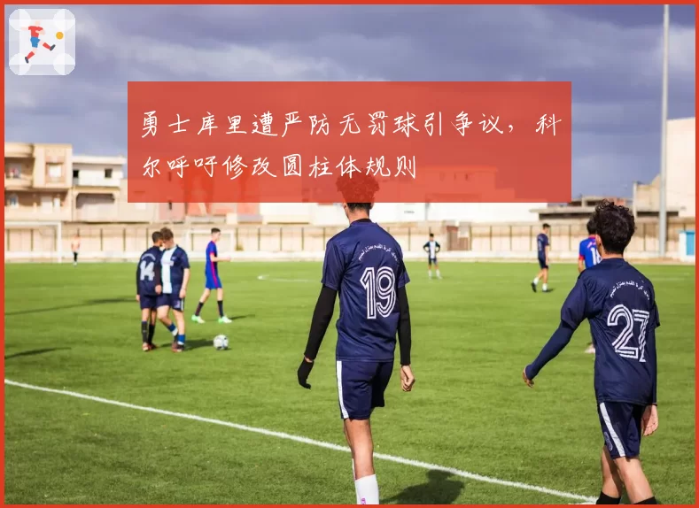 勇士库里遭严防无罚球引争议，科尔呼吁修改圆柱体规则