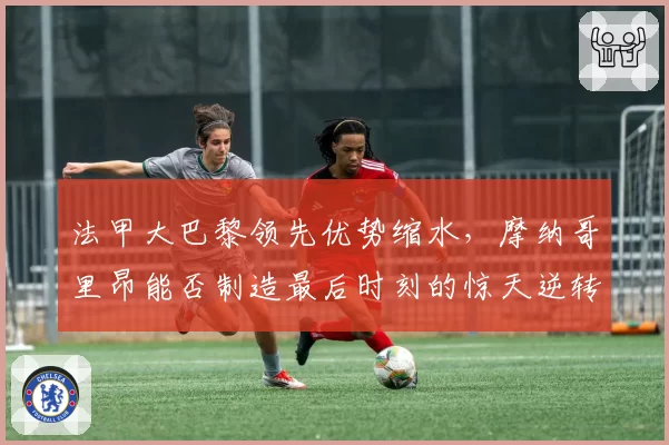 法甲大巴黎领先优势缩水，摩纳哥里昂能否制造最后时刻的惊天逆转？