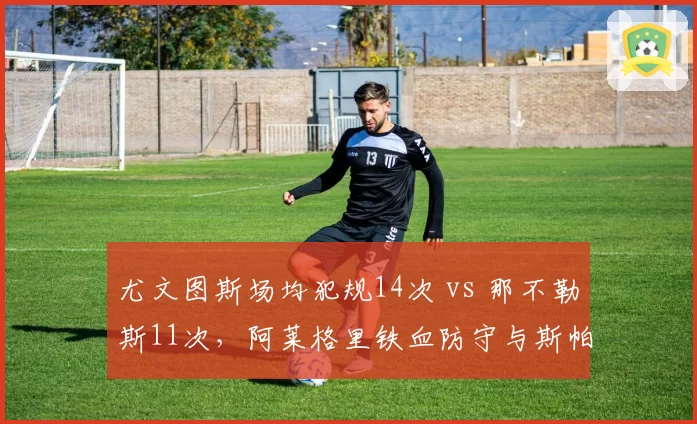 尤文图斯场均犯规14次 vs 那不勒斯11次,阿莱格里铁血防守与斯帕莱蒂技术流博弈