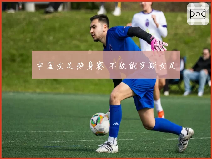中国女足热身赛 不敌俄罗斯女足