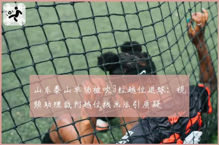 山东泰山单场被吹3粒越位进球：视频助理裁判越位线画法引质疑