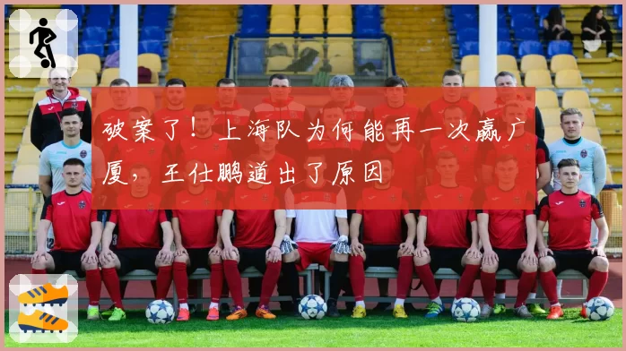 破案了！上海队为何能再一次赢广厦，王仕鹏道出了原因