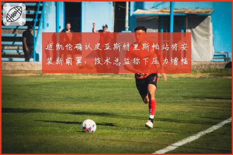 迈凯伦确认皮亚斯特里斯帕站将安装新前翼，技术总监称下压力增幅达2.3%助其争冠