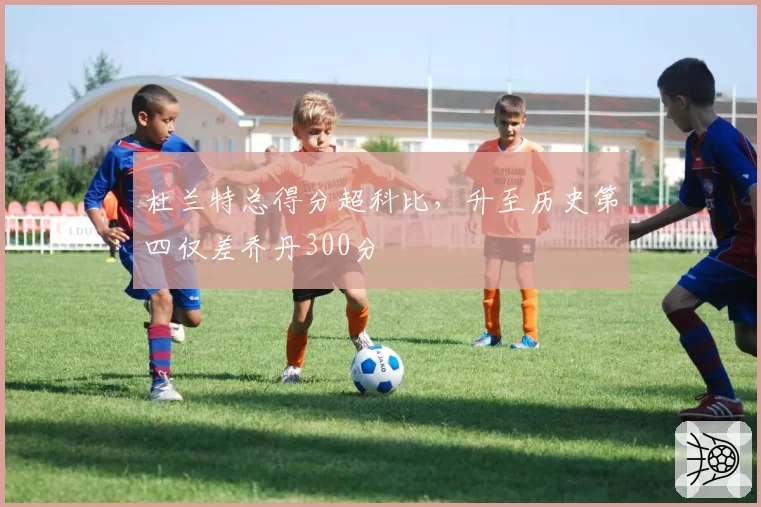 杜兰特总得分超科比，升至历史第四仅差乔丹300分