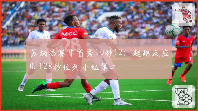 苏炳添赛季首秀10秒12:起跑反应0.128秒位列小组第二