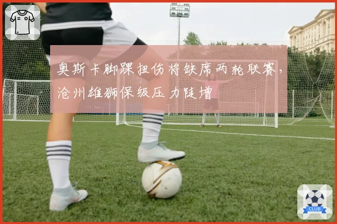 奥斯卡脚踝扭伤将缺席两轮联赛,沧州雄狮保级压力陡增