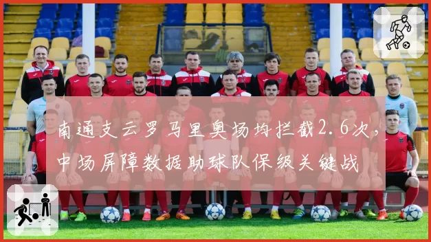 南通支云罗马里奥场均拦截2.6次，中场屏障数据助球队保级关键战