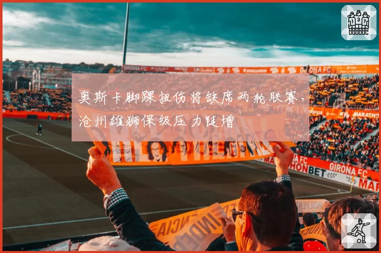 奥斯卡脚踝扭伤将缺席两轮联赛,沧州雄狮保级压力陡增