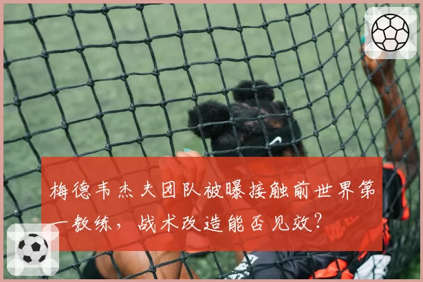 梅德韦杰夫团队被曝接触前世界第一教练,战术改造能否见效?