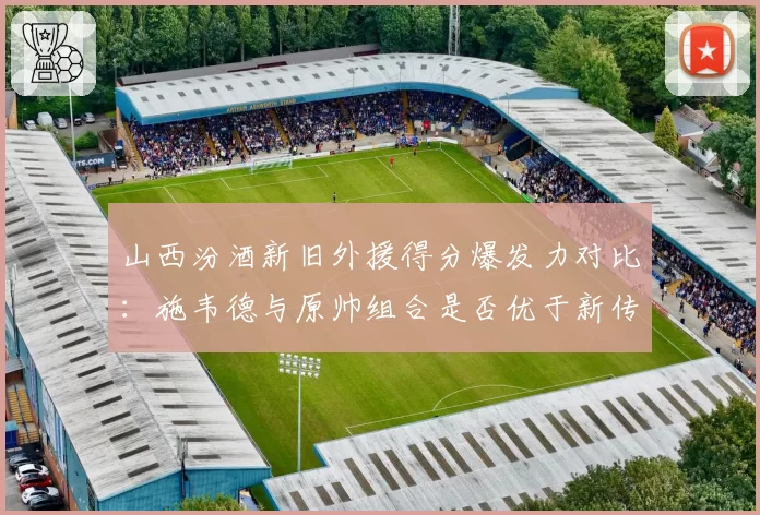 山西汾酒新旧外援得分爆发力对比:施韦德与原帅组合是否优于新传闻目标?