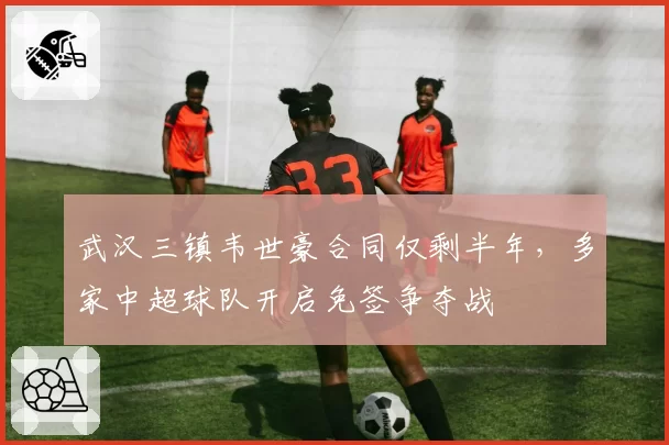 武汉三镇韦世豪合同仅剩半年，多家中超球队开启免签争夺战