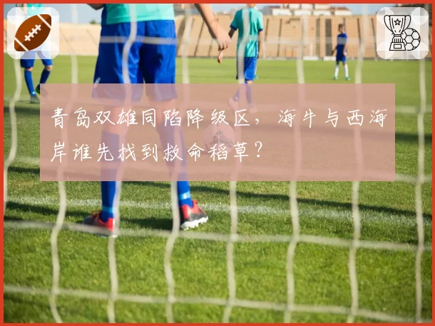 青岛双雄同陷降级区,海牛与西海岸谁先找到救命稻草?