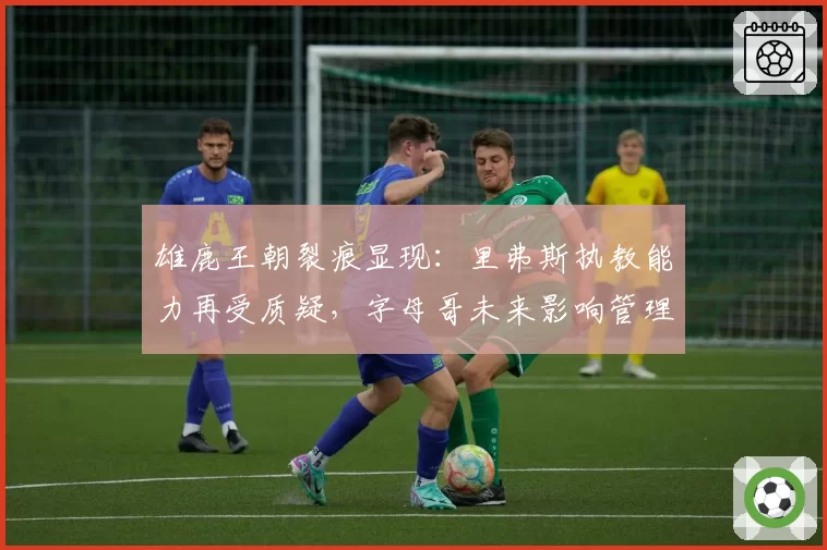 雄鹿王朝裂痕显现:里弗斯执教能力再受质疑,字母哥未来影响管理层决策