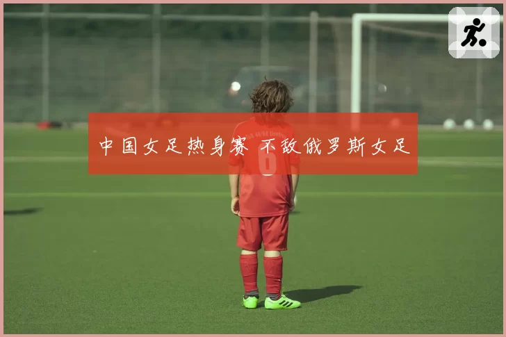 中国女足热身赛 不敌俄罗斯女足