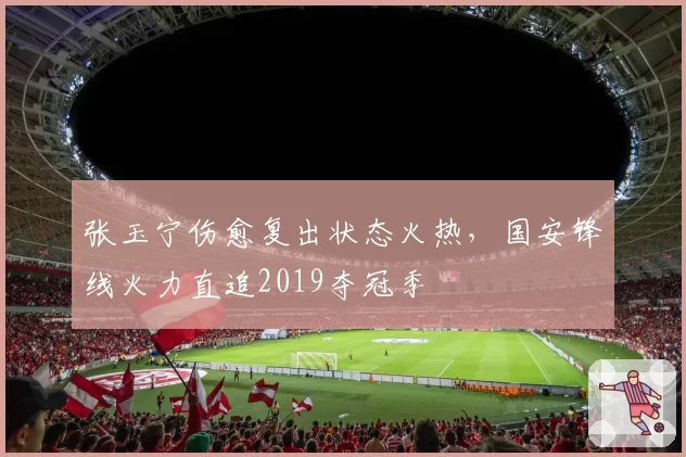 张玉宁伤愈复出状态火热，国安锋线火力直追2019夺冠季
