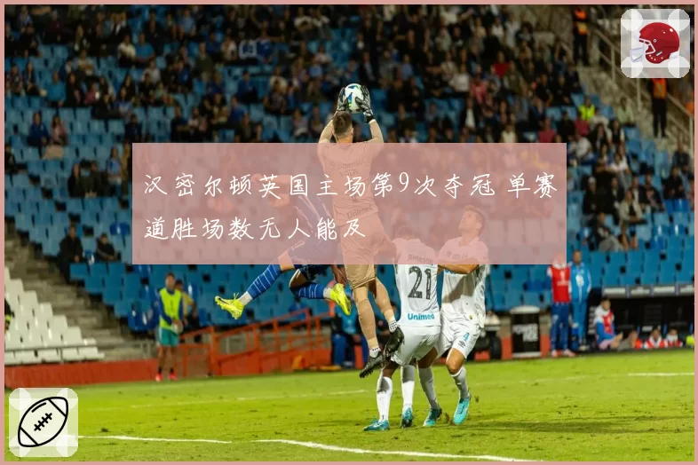 汉密尔顿英国主场第9次夺冠 单赛道胜场数无人能及
