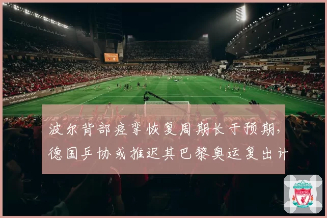 波尔背部痉挛恢复周期长于预期,德国乒协或推迟其巴黎奥运复出计划