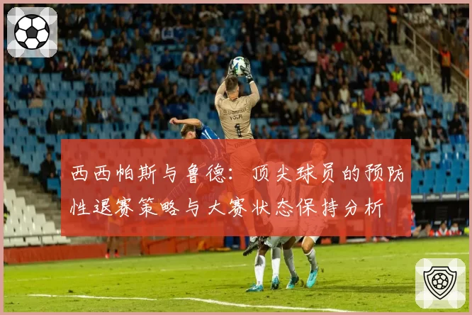 西西帕斯与鲁德:顶尖球员的预防性退赛策略与大赛状态保持分析