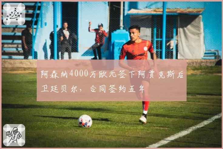 阿森纳4000万欧元签下阿贾克斯后卫廷贝尔,合同签约五年