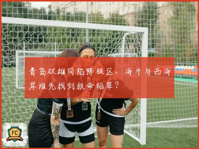 青岛双雄同陷降级区,海牛与西海岸谁先找到救命稻草?