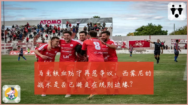 马竞铁血防守再惹争议,西蒙尼的战术是否已游走在规则边缘?