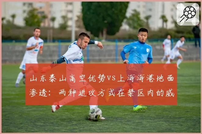 山东泰山高空优势vs上海海港地面渗透：两种进攻方式在禁区内的威胁次数对比