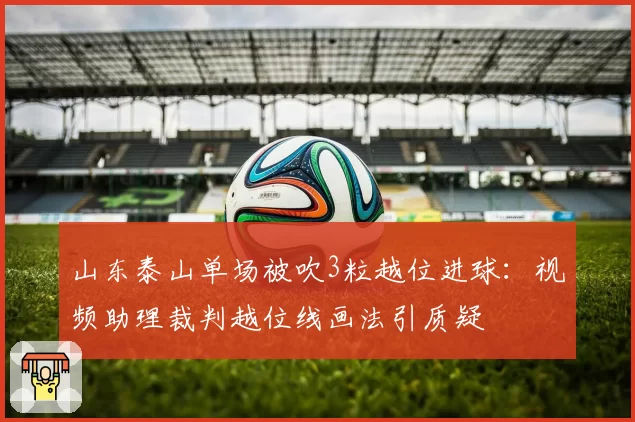 山东泰山单场被吹3粒越位进球：视频助理裁判越位线画法引质疑