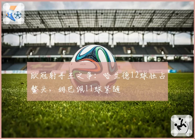 欧冠射手王之争:哈兰德12球独占鳌头,姆巴佩11球紧随