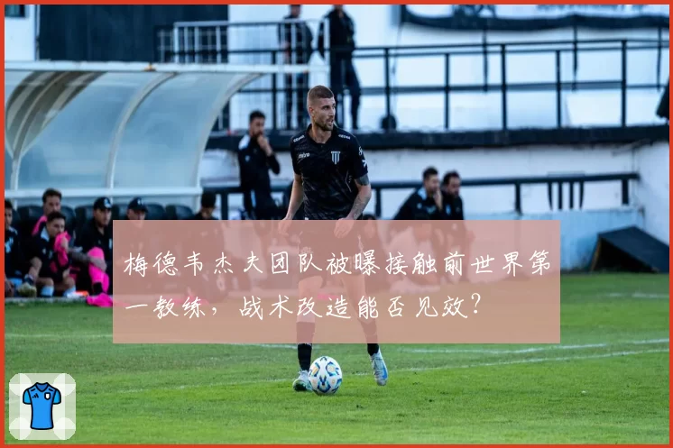 梅德韦杰夫团队被曝接触前世界第一教练,战术改造能否见效?