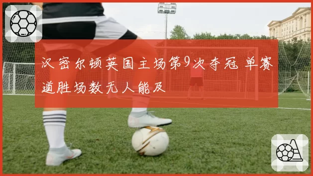 汉密尔顿英国主场第9次夺冠 单赛道胜场数无人能及