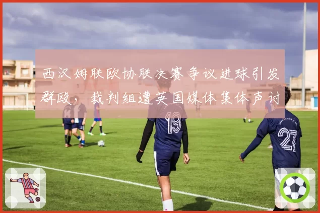 西汉姆联欧协联决赛争议进球引发群殴,裁判组遭英国媒体集体声讨