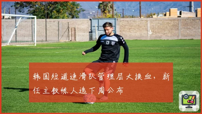 韩国短道速滑队管理层大换血，新任主教练人选下周公布