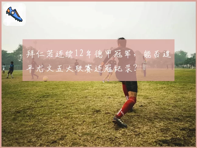 拜仁若连续12年德甲冠军，能否追平尤文五大联赛连冠纪录？