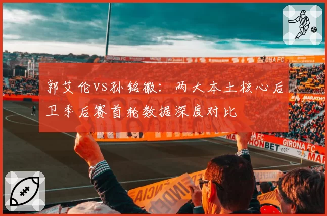 郭艾伦vs孙铭徽:两大本土核心后卫季后赛首轮数据深度对比