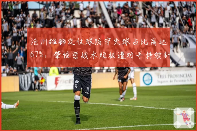 沧州雄狮定位球防守失球占比高达67%,肇俊哲战术短板遭对手持续针对
