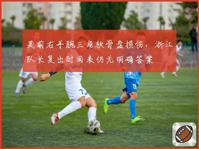 吴前右手腕三角软骨盘损伤,浙江队长复出时间表仍无明确答案