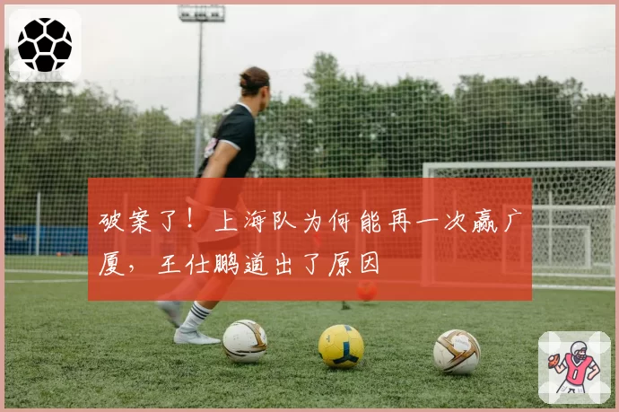 破案了！上海队为何能再一次赢广厦，王仕鹏道出了原因