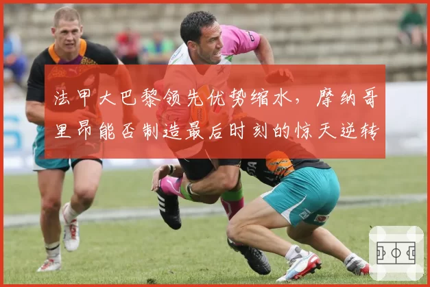 法甲大巴黎领先优势缩水,摩纳哥里昂能否制造最后时刻的惊天逆转?