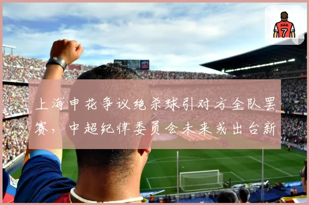 上海申花争议绝杀球引对方全队罢赛,中超纪律委员会未来或出台新规