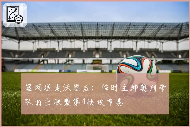 篮网送走沃恩后：临时主帅奥利带队打出联盟第4快攻节奏