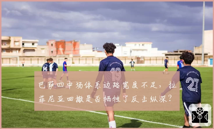 巴萨四中场体系边路宽度不足,拉菲尼亚回撤是否牺牲了反击纵深?